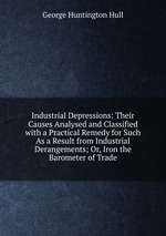Industrial Depressions: Their Causes Analysed and Classified with a Practical Remedy for Such As a Result from Industrial Derangements; Or, Iron the Barometer of Trade
