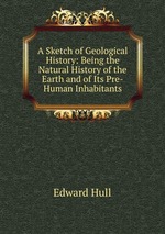 A Sketch of Geological History: Being the Natural History of the Earth and of Its Pre-Human Inhabitants