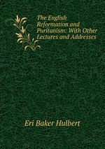 The English Reformation and Puritanism: With Other Lectures and Addresses