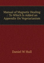 Manual of Magnetic Healing .: To Which Is Added an Appendix On Vegetarianism