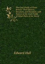 The Coal-Fields of Great Britain: Their History, Structure, and Duration. with Notices of the Coal-Fields of Other Parts of the World