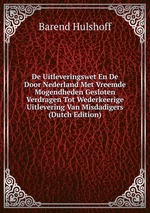 De Uitleveringswet En De Door Nederland Met Vreemde Mogendheden Gesloten Verdragen Tot Wederkeerige Uitlevering Van Misdadigers (Dutch Edition)
