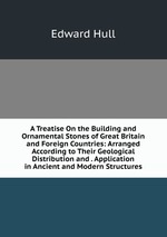 A Treatise On the Building and Ornamental Stones of Great Britain and Foreign Countries: Arranged According to Their Geological Distribution and . Application in Ancient and Modern Structures