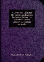A Course of Lectures On the Steam Engine: Delivered Before the Members of the London Mechanics` Institution