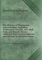 The History of Thurlaston, Leicestershire, Including Normanton Turville, New Hall Park, and Bassett House: Collected from Various Sources, and Written in Narrative Form