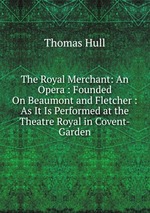 The Royal Merchant: An Opera : Founded On Beaumont and Fletcher : As It Is Performed at the Theatre Royal in Covent-Garden