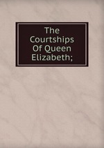 The Courtships Of Queen Elizabeth;