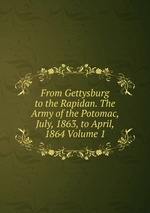 From Gettysburg to the Rapidan. The Army of the Potomac, July, 1863, to April, 1864 Volume 1