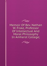 Memoir Of Rev. Nathan W. Fiske, Professor Of Intellectual And Moral Philosophy In Amherst College;
