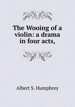 The Wooing of a violin: a drama in four acts,