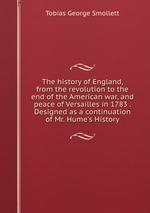 The history of England, from the revolution to the end of the American war, and peace of Versailles in 1783 . Designed as a continuation of Mr. Hume`s History