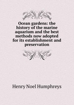 Ocean gardens: the history of the marine aquarium and the best methods now adopted for its establishment and preservation