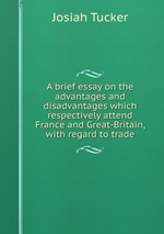 A brief essay on the advantages and disadvantages which respectively attend France and Great-Britain, with regard to trade
