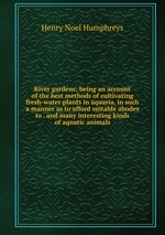 River gardens; being an account of the best methods of cultivating fresh-water plants in aquaria, in such a manner as to afford suitable abodes to . and many interesting kinds of aquatic animals
