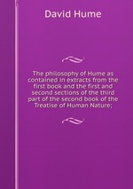 The philosophy of Hume as contained in extracts from the first book and the first and second sections of the third part of the second book of the Treatise of Human Nature;
