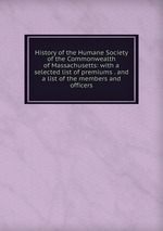 History of the Humane Society of the Commonwealth of Massachusetts: with a selected list of premiums . and a list of the members and officers
