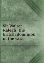Sir Walter Ralegh; the British dominion of the west