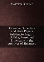 Calendar Or Letters and State Papers Relating to English Affairs, Presented Principally in the Archives of Simanacs