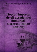 Sopra l`impresa de gli accademici Humoristi: discorso (Italian Edition)