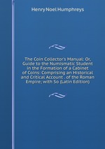 The Coin Collector`s Manual: Or, Guide to the Numismatic Student in the Formation of a Cabinet of Coins: Comprising an Historical and Critical Account . of the Roman Empire; with So (Latin Edition)