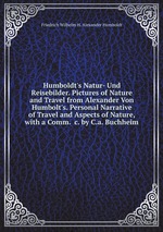 Humboldt`s Natur- Und Reisebilder. Pictures of Nature and Travel from Alexander Von Humbolt`s. Personal Narrative of Travel and Aspects of Nature, with a Comm. &c. by C.a. Buchheim