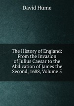 The History of England: From the Invasion of Julius Caesar to the Abdication of James the Second, 1688, Volume 5