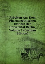 Arbeiten Aus Dem Pharmazeutischen Institut Der Universitt Berlin, Volume 1 (German Edition)