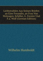Lichtstrahlen Aus Seinen Briefen an Eine Freundin, an Frau Von Wolzogen, Schiller, G. Forster Und F.a. Wolf (German Edition)