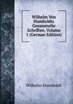 Wilhelm Von Humboldts Gesammelte Schriften, Volume 1 (German Edition)