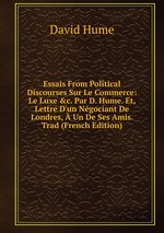 Essais From Political Discourses Sur Le Commerce: Le Luxe &c. Par D. Hume. Et, Lettre D`un Ngociant De Londres,  Un De Ses Amis. Trad (French Edition)