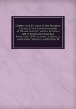 Charter and By-Laws of the Humane Society of the Commonwealth of Massachusetts . with a Selected List of Premiums Awarded from June, 1876, to June, . Lifeboats and Mortar Stations, with Other D