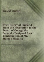 The History of England from the Revolution to the Death of George the Second: (Designed As a Continuation of Mr. Hume`s History)