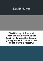 The History of England: From the Revolution to the Death of George the Second. (Designed As a Continuation of Mr. Hume`s History.)