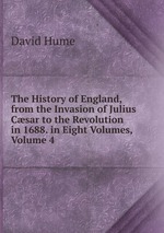 The History of England, from the Invasion of Julius Csar to the Revolution in 1688. in Eight Volumes, Volume 4