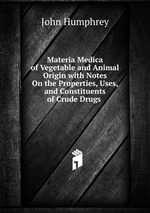 Materia Medica of Vegetable and Animal Origin with Notes On the Properties, Uses, and Constituents of Crude Drugs