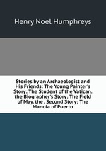 Stories by an Archaeologist and His Friends: The Young Painter`s Story: The Student of the Vatican. the Biographer`s Story: The Field of May. the . Second Story: The Manola of Puerto