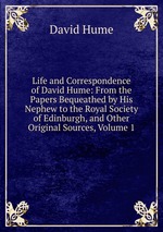 Life and Correspondence of David Hume: From the Papers Bequeathed by His Nephew to the Royal Society of Edinburgh, and Other Original Sources, Volume 1