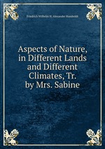 Aspects of Nature, in Different Lands and Different Climates, Tr. by Mrs. Sabine