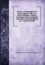 Letters . to Varnhagen Von Ense, Together with Extr. from Varnhagen`s Diaries, and Letters from Varnhagen and Others to Humboldt Ed. by L. Assing Grimelli