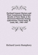 Portland Cement Mortars and Their Constitutent Materials: Results of Tests Made at the Structural Materials Testing Laboratories, Forest Park, St. Louis, Mo., 1905-1907