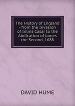 The History of England - from the Invasion of Inlins Casar to the Abdication of James the Second, 1688