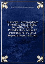 Humboldt. Correspondance Scientifique Et Littraire, Recueillie, Publ. Et Prcde D`une Notice Et D`une Intr. Par M. De La Roquette (French Edition)