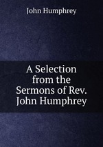 A Selection from the Sermons of Rev. John Humphrey