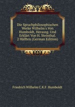 Die Sprachphilosophischen Werke Wilhelm`s Von Humboldt, Herausg. Und Erklrt Von H. Steinthal. 2 Hlften (German Edition)
