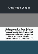 Knigskinder: The Royal Children a Fairy Tale Founded On the Fairy Opera of "Knigskinder" for Which Englebert Humperdinck Wrote the Music, and Ernst . Chapin . Illustrated from Photographs of S