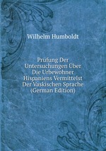 Prfung Der Untersuchungen ber Die Urbewohner Hispaniens Vermittelst Der Vaskischen Sprache (German Edition)