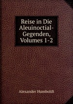 Reise in Die Aleuinoctial-Gegenden, Volumes 1-2