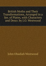 British Moths and Their Transformations, Arranged in a Ser. of Plates, with Characters and Descr. by J.O. Westwood