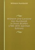 Wilhelm Und Caroline Von Humboldt in Ihren Briefen 1788-1835 (German Edition)