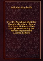ber Die Verschiedenheit Des Menschlichen Sprachbaues Und Ihren Einfluss Auf Die Geistige Entwickelung Des Menschengeschlechts (German Edition)